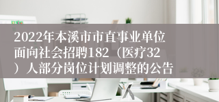 2022年本溪市市直事业单位面向社会招聘182（医疗32）人部分岗位计划调整的公告