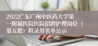 2022广东广州中医药大学第一附属医院医院招聘护理岗位（第五批）拟录用名单公示