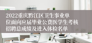 2022重庆黔江区卫生事业单位面向应届毕业公费医学生考核招聘总成绩及进入体检名单