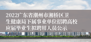 2022广东省潮州市湘桥区卫生健康局下属事业单位招聘高校应届毕业生拟聘用人员公示