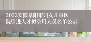 2022安徽阜阳市妇女儿童医院引进人才拟录用人员名单公示