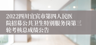 2022四川宜宾市第四人民医院招募公共卫生特别服务岗第三轮考核总成绩公告