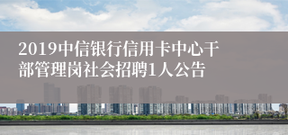 2019中信银行信用卡中心干部管理岗社会招聘1人公告