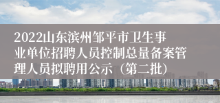 2022山东滨州邹平市卫生事业单位招聘人员控制总量备案管理人员拟聘用公示（第二批）