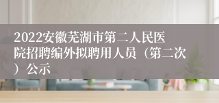 2022安徽芜湖市第二人民医院招聘编外拟聘用人员（第二次）公示