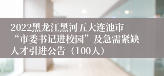 2022黑龙江黑河五大连池市“市委书记进校园”及急需紧缺人才引进公告（100人）