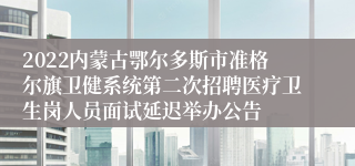 2022内蒙古鄂尔多斯市准格尔旗卫健系统第二次招聘医疗卫生岗人员面试延迟举办公告
