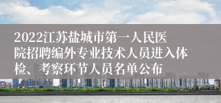 2022江苏盐城市第一人民医院招聘编外专业技术人员进入体检、考察环节人员名单公布