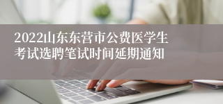2022山东东营市公费医学生考试选聘笔试时间延期通知