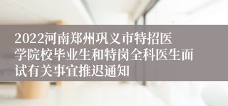 2022河南郑州巩义市特招医学院校毕业生和特岗全科医生面试有关事宜推迟通知