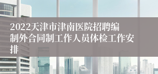 2022天津市津南医院招聘编制外合同制工作人员体检工作安排