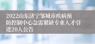 2022山东济宁邹城市疾病预防控制中心急需紧缺专业人才引进20人公告