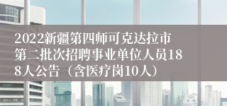 2022新疆第四师可克达拉市第二批次招聘事业单位人员188人公告（含医疗岗10人）