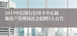 2019中信银行信用卡中心属地资产管理岗社会招聘5人公告