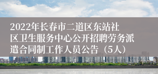 2022年长春市二道区东站社区卫生服务中心公开招聘劳务派遣合同制工作人员公告（5人）