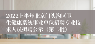 2022上半年北京门头沟区卫生健康系统事业单位招聘专业技术人员拟聘公示（第二批）