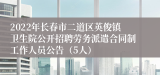 2022年长春市二道区英俊镇卫生院公开招聘劳务派遣合同制工作人员公告（5人）