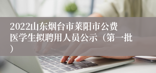 2022山东烟台市莱阳市公费医学生拟聘用人员公示（第一批）