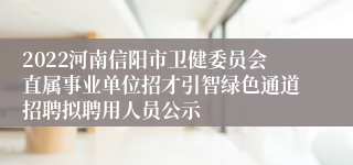 2022河南信阳市卫健委员会直属事业单位招才引智绿色通道招聘拟聘用人员公示