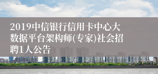 2019中信银行信用卡中心大数据平台架构师(专家)社会招聘1人公告