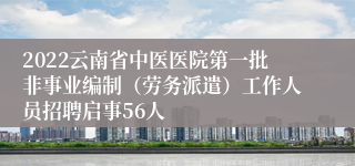 2022云南省中医医院第一批非事业编制（劳务派遣）工作人员招聘启事56人