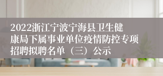 2022浙江宁波宁海县卫生健康局下属事业单位疫情防控专项招聘拟聘名单（三）公示