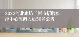 2022河北廊坊三河市招聘疾控中心流调人员50名公告