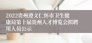 2022贵州遵义仁怀市卫生健康局第十届贵州人才博览会拟聘用人员公示