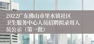 2022广东佛山市里水镇社区卫生服务中心人员招聘拟录用人员公示（第一批）