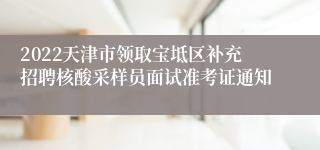 2022天津市领取宝坻区补充招聘核酸采样员面试准考证通知