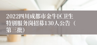 2022四川成都市金牛区卫生特别服务岗招募130人公告（第三批）