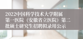 2022中国科学技术大学附属第一医院（安徽省立医院）第二批硕士研究生招聘拟录用公示