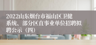 2022山东烟台市福山区卫健系统、部分区直事业单位招聘拟聘公示（四）