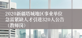 2020新疆塔城地区事业单位急需紧缺人才引进320人公告（教师岗）