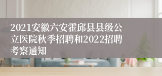 2021安徽六安霍邱县县级公立医院秋季招聘和2022招聘考察通知