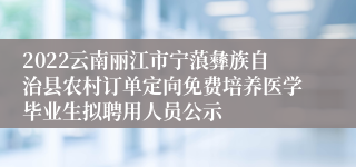 2022云南丽江市宁蒗彝族自治县农村订单定向免费培养医学毕业生拟聘用人员公示