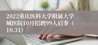 2022重庆医科大学附属大学城医院10月招聘99人启事（10.31）