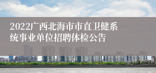 2022广西北海市市直卫健系统事业单位招聘体检公告