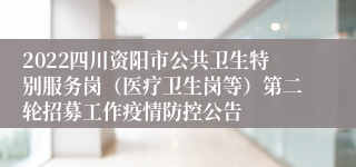 2022四川资阳市公共卫生特别服务岗（医疗卫生岗等）第二轮招募工作疫情防控公告