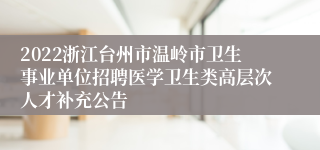 2022浙江台州市温岭市卫生事业单位招聘医学卫生类高层次人才补充公告
