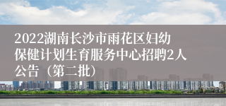 2022湖南长沙市雨花区妇幼保健计划生育服务中心招聘2人公告（第二批）