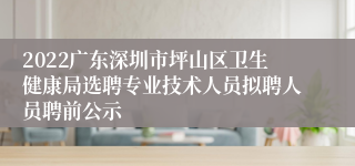 2022广东深圳市坪山区卫生健康局选聘专业技术人员拟聘人员聘前公示