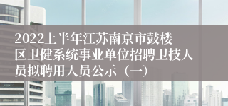 2022上半年江苏南京市鼓楼区卫健系统事业单位招聘卫技人员拟聘用人员公示（一）