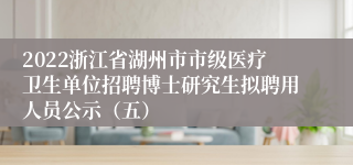 2022浙江省湖州市市级医疗卫生单位招聘博士研究生拟聘用人员公示（五）