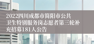 2022四川成都市简阳市公共卫生特别服务岗志愿者第三轮补充招募181人公告