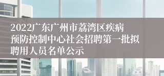 2022广东广州市荔湾区疾病预防控制中心社会招聘第一批拟聘用人员名单公示