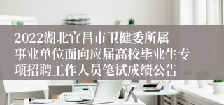 2022湖北宜昌市卫健委所属事业单位面向应届高校毕业生专项招聘工作人员笔试成绩公告